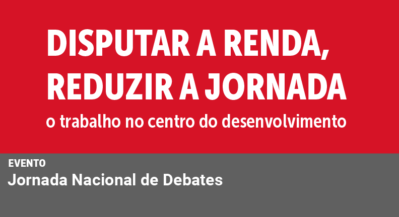 Jornada Nacional de Debates - Disputar a renda, reduzir a jornada: o trabalho no centro do desenvolvimento